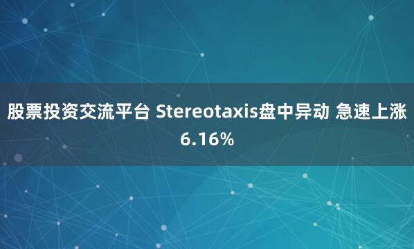 股票投资交流平台 Stereotaxis盘中异动 急速上涨6.16%