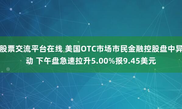 股票交流平台在线 美国OTC市场市民金融控股盘中异动 下午盘急速拉升5.00%报9.45美元