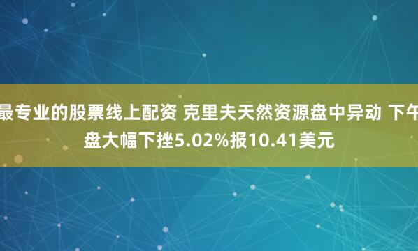 最专业的股票线上配资 克里夫天然资源盘中异动 下午盘大幅下挫5.02%报10.41美元