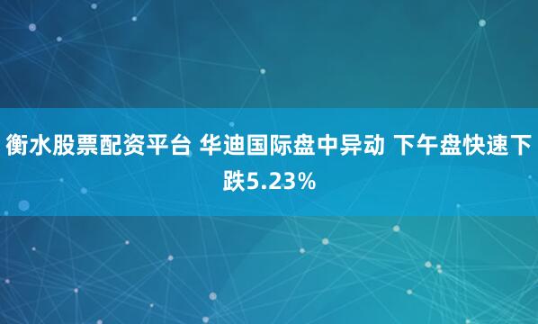 衡水股票配资平台 华迪国际盘中异动 下午盘快速下跌5.23%