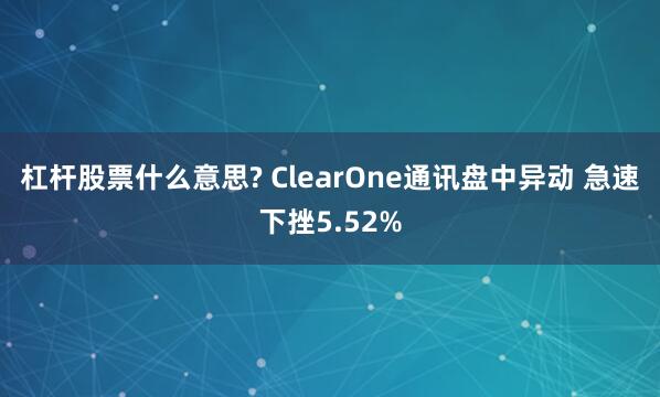 杠杆股票什么意思? ClearOne通讯盘中异动 急速下挫5.52%