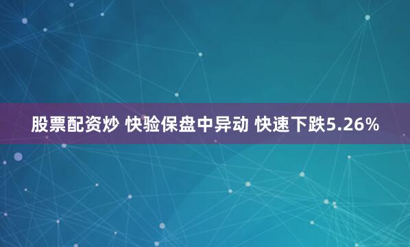 股票配资炒 快验保盘中异动 快速下跌5.26%