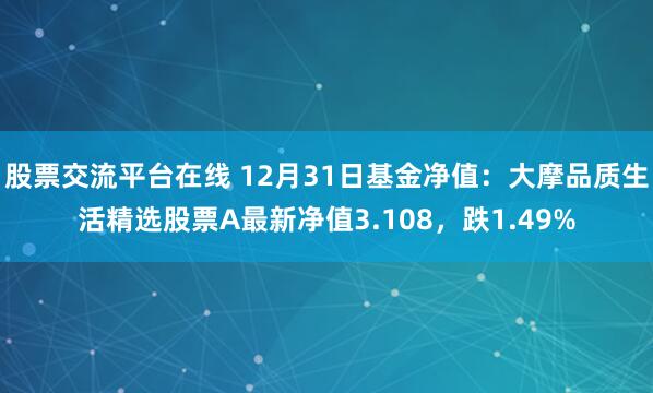 股票交流平台在线 12月31日基金净值：大摩品质生活精选股票A最新净值3.108，跌1.49%