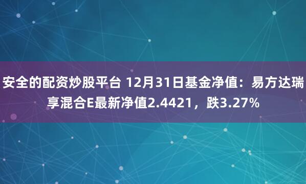 安全的配资炒股平台 12月31日基金净值：易方达瑞享混合E最新净值2.4421，跌3.27%