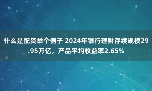 什么是配资举个例子 2024年银行理财存续规模29.95万亿，产品平均收益率2.65%