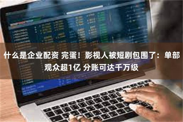 什么是企业配资 完蛋！影视人被短剧包围了：单部观众超1亿 分账可达千万级