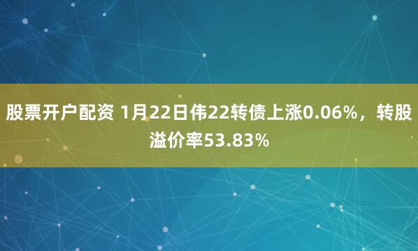 股票开户配资 1月22日伟22转债上涨0.06%，转股溢价率53.83%