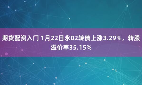 期货配资入门 1月22日永02转债上涨3.29%，转股溢价率35.15%