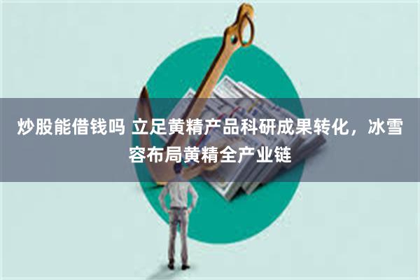 炒股能借钱吗 立足黄精产品科研成果转化，冰雪容布局黄精全产业链