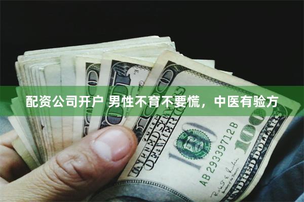 配资公司开户 男性不育不要慌，中医有验方