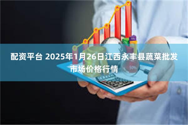 配资平台 2025年1月26日江西永丰县蔬菜批发市场价格行情