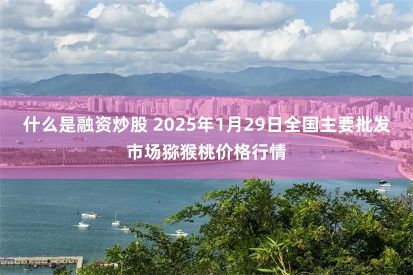 什么是融资炒股 2025年1月29日全国主要批发市场猕猴桃价格行情