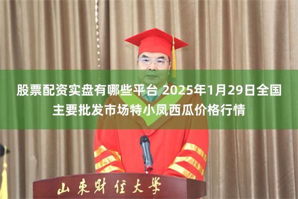 股票配资实盘有哪些平台 2025年1月29日全国主要批发市场特小凤西瓜价格行情