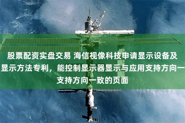 股票配资实盘交易 海信视像科技申请显示设备及应用界面显示方法专利，能控制显示器显示与应用支持方向一致的页面