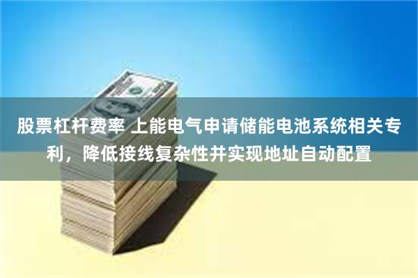 股票杠杆费率 上能电气申请储能电池系统相关专利，降低接线复杂性并实现地址自动配置