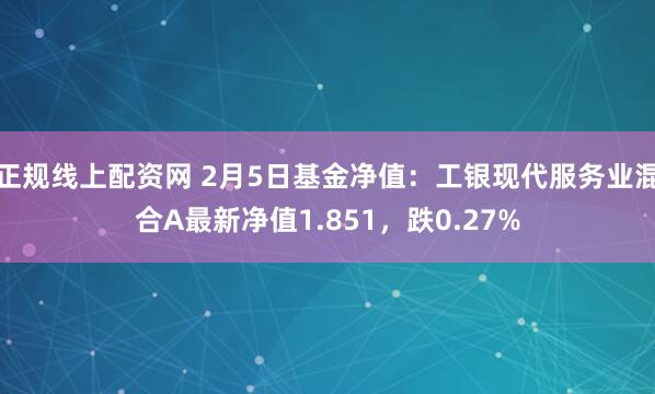 正规线上配资网 2月5日基金净值：工银现代服务业混合A最新净值1.851，跌0.27%