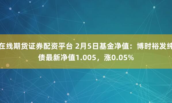 在线期货证券配资平台 2月5日基金净值：博时裕发纯债最新净值1.005，涨0.05%