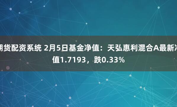 期货配资系统 2月5日基金净值：天弘惠利混合A最新净值1.7193，跌0.33%