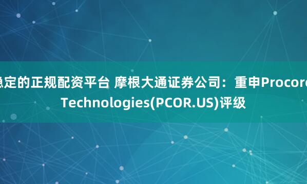 稳定的正规配资平台 摩根大通证券公司：重申Procore Technologies(PCOR.US)评级