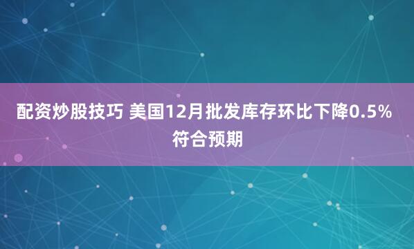 配资炒股技巧 美国12月批发库存环比下降0.5% 符合预期