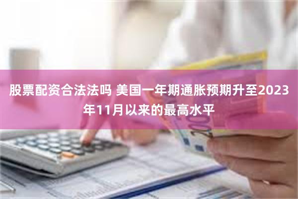 股票配资合法法吗 美国一年期通胀预期升至2023年11月以来的最高水平