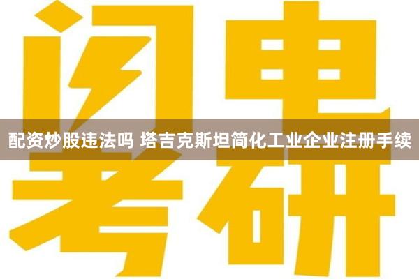 配资炒股违法吗 塔吉克斯坦简化工业企业注册手续