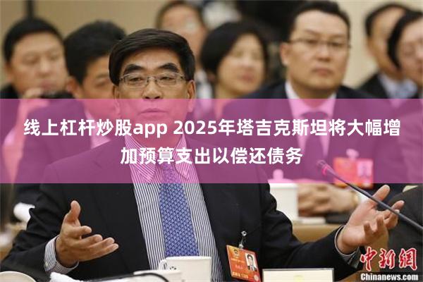 线上杠杆炒股app 2025年塔吉克斯坦将大幅增加预算支出以偿还债务