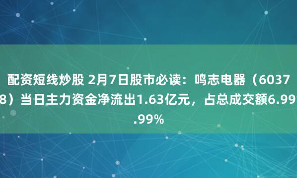 配资短线炒股 2月7日股市必读：鸣志电器（603728）当日主力资金净流出1.63亿元，占总成交额6.99%