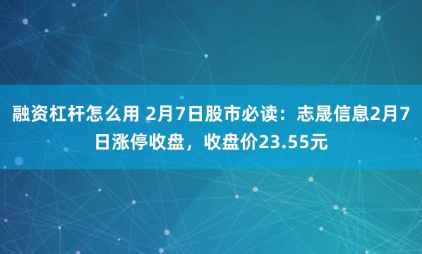 融资杠杆怎么用 2月7日股市必读：志晟信息2月7日涨停收盘，收盘价23.55元