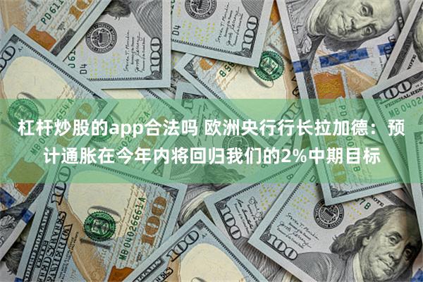 杠杆炒股的app合法吗 欧洲央行行长拉加德：预计通胀在今年内将回归我们的2%中期目标