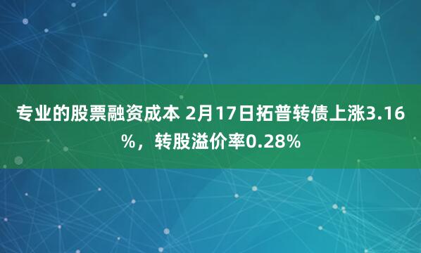 专业的股票融资成本 2月17日拓普转债上涨3.16%，转股溢价率0.28%