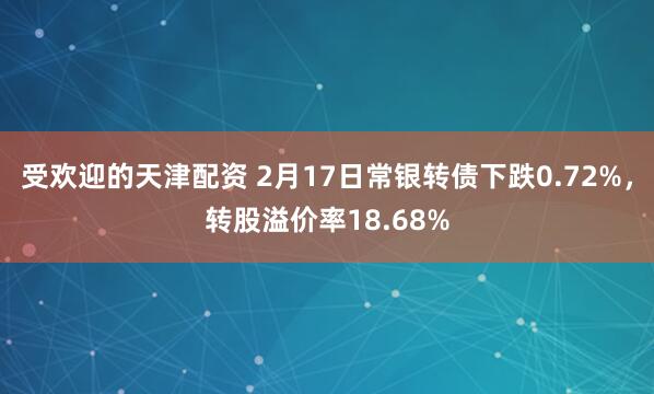 受欢迎的天津配资 2月17日常银转债下跌0.72%，转股溢价率18.68%