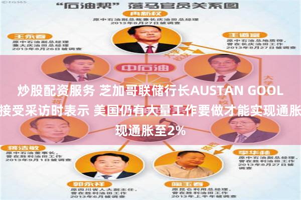 炒股配资服务 芝加哥联储行长AUSTAN GOOLSBEE接受采访时表示 美国仍有大量工作要做才能实现通胀至2%