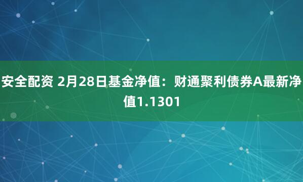 安全配资 2月28日基金净值：财通聚利债券A最新净值1.1301