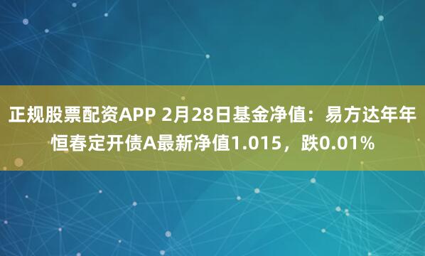 正规股票配资APP 2月28日基金净值：易方达年年恒春定开债A最新净值1.015，跌0.01%