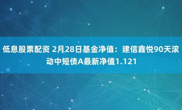 低息股票配资 2月28日基金净值：建信鑫悦90天滚动中短债A最新净值1.121