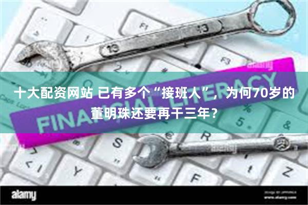 十大配资网站 已有多个“接班人”，为何70岁的董明珠还要再干三年？