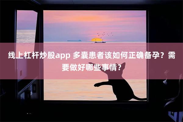 线上杠杆炒股app 多囊患者该如何正确备孕？需要做好哪些事情？