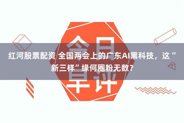 红河股票配资 全国两会上的广东AI黑科技，这“新三样”缘何圈粉无数？