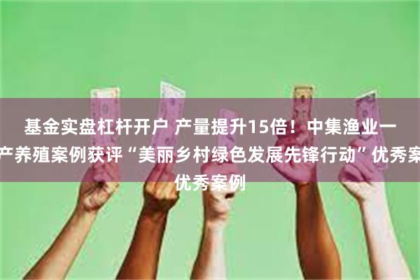 基金实盘杠杆开户 产量提升15倍！中集渔业一水产养殖案例获评“美丽乡村绿色发展先锋行动”优秀案例