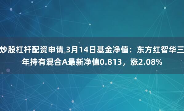 炒股杠杆配资申请 3月14日基金净值：东方红智华三年持有混合A最新净值0.813，涨2.08%