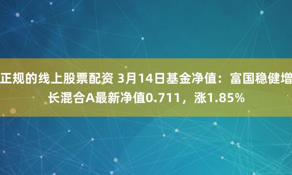 正规的线上股票配资 3月14日基金净值：富国稳健增长混合A最新净值0.711，涨1.85%