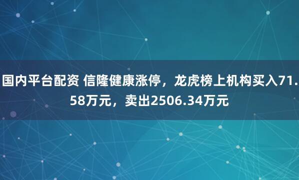 国内平台配资 信隆健康涨停，龙虎榜上机构买入71.58万元，卖出2506.34万元